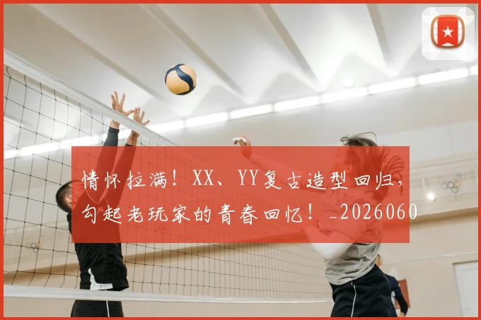 情怀拉满！XX、YY复古造型回归，勾起老玩家的青春回忆！_20260605143726