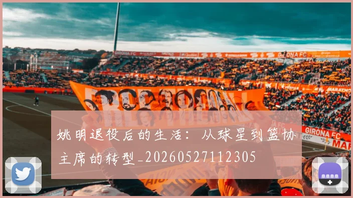 姚明退役后的生活：从球星到篮协主席的转型_20260527112305