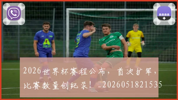 2026世界杯赛程公布，首次扩军，比赛数量创纪录！_20260518215352_20260702033813