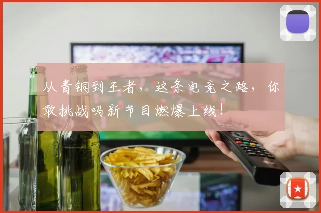 从青铜到王者，这条电竞之路，你敢挑战吗新节目燃爆上线！