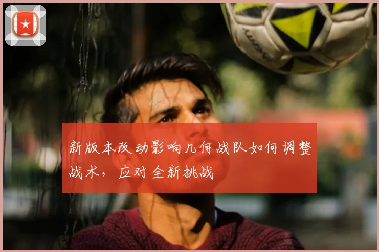 新版本改动影响几何战队如何调整战术，应对全新挑战