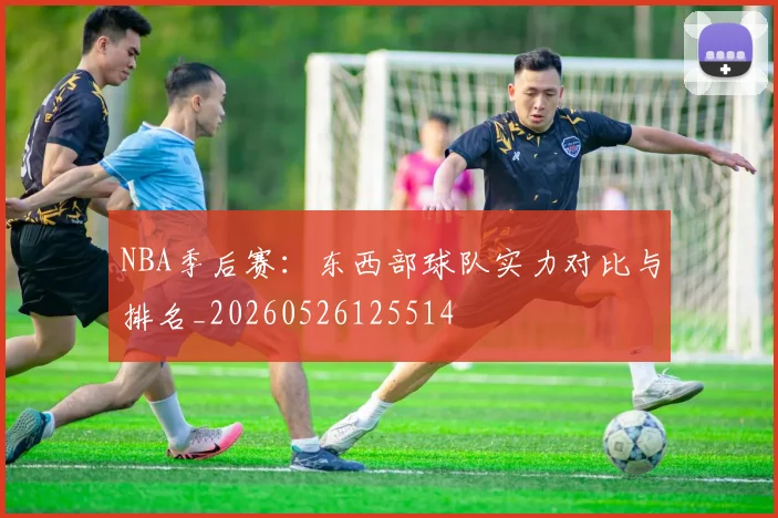 NBA季后赛：东西部球队实力对比与排名_20260526125514