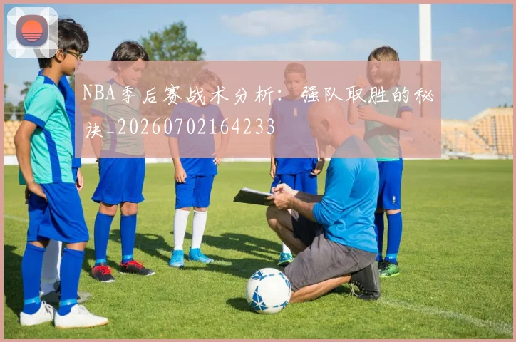 NBA季后赛战术分析：强队取胜的秘诀_20260702164233