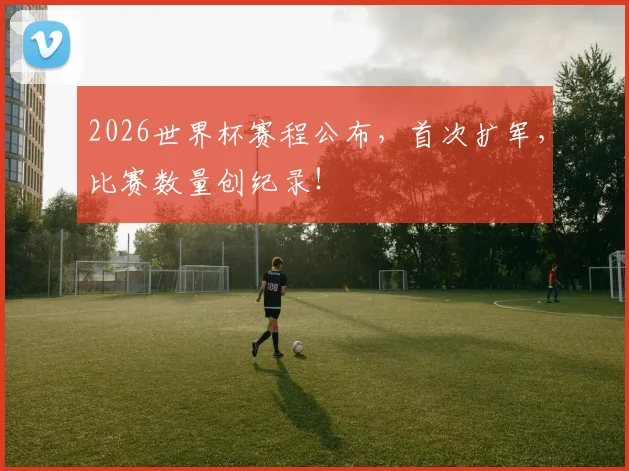 2026世界杯赛程公布，首次扩军，比赛数量创纪录！