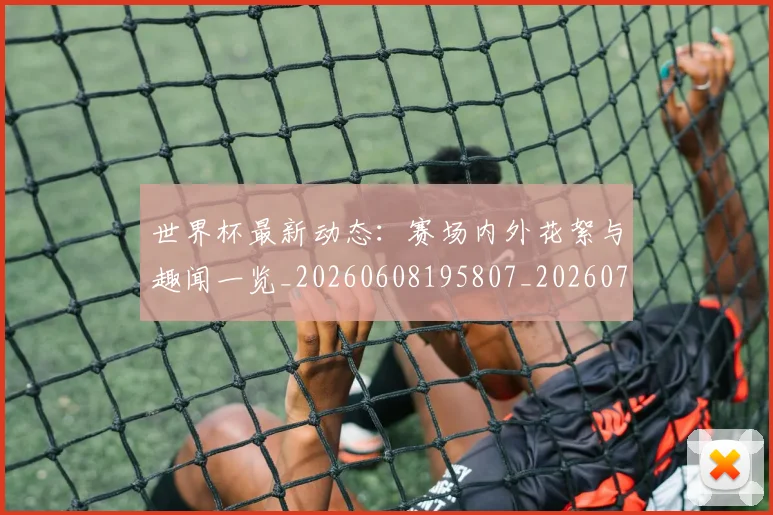 世界杯最新动态：赛场内外花絮与趣闻一览_20260608195807_20260703203222