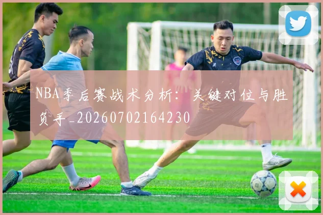 NBA季后赛战术分析：关键对位与胜负手_20260702164230