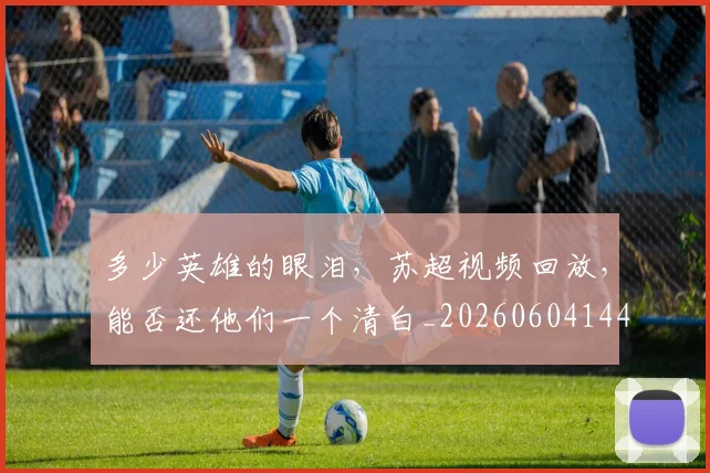 多少英雄的眼泪，苏超视频回放，能否还他们一个清白_20260604144429_20260707021116