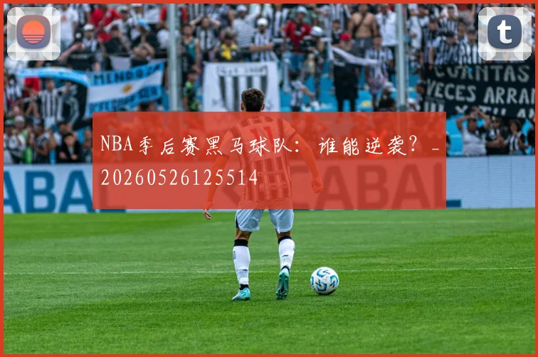 NBA季后赛黑马球队：谁能逆袭？_20260526125514