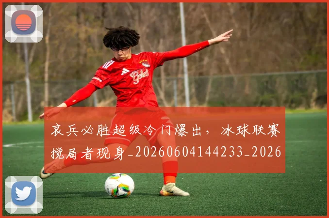 哀兵必胜超级冷门爆出，冰球联赛搅局者现身_20260604144233_20260707012650