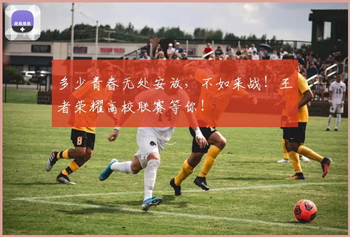 多少青春无处安放,不如来战!王者荣耀高校联赛等你!