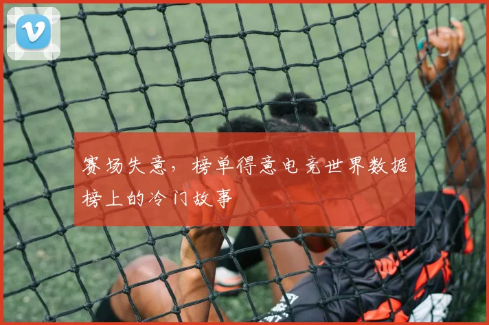 赛场失意,榜单得意电竞世界数据榜上的冷门故事