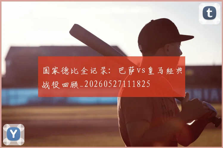 国家德比全记录：巴萨vs皇马经典战役回顾_20260527111825