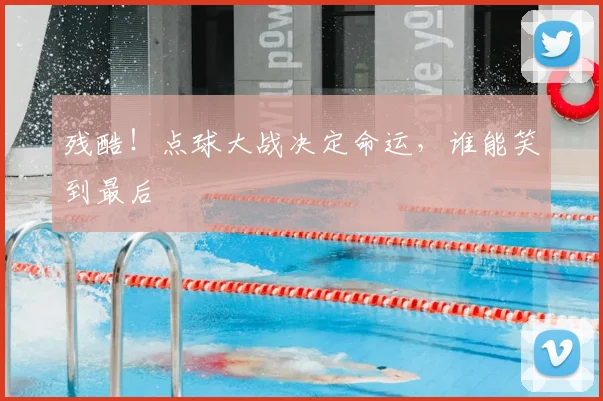 残酷！点球大战决定命运，谁能笑到最后
