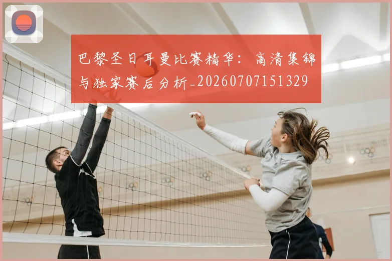 巴黎圣日耳曼比赛精华:高清集锦与独家赛后分析_20260707151329