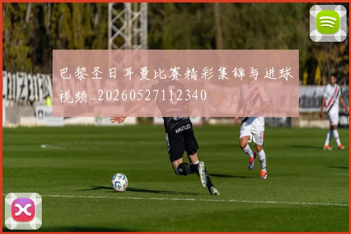 巴黎圣日耳曼比赛精彩集锦与进球视频_20260527112340