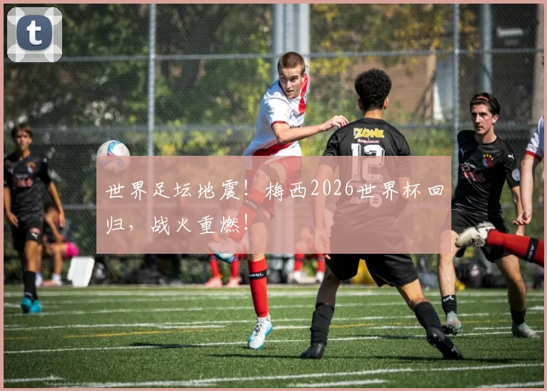 世界足坛地震！梅西2026世界杯回归，战火重燃！