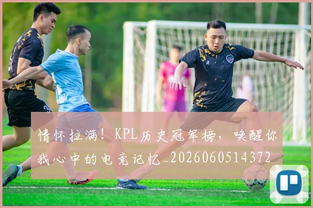 情怀拉满！KPL历史冠军榜，唤醒你我心中的电竞记忆_20260605143724