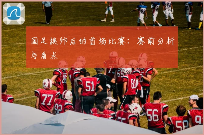 国足换帅后的首场比赛：赛前分析与看点