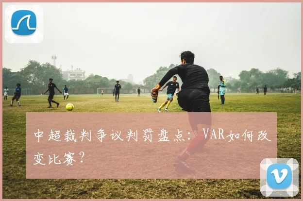中超裁判争议判罚盘点：VAR如何改变比赛？