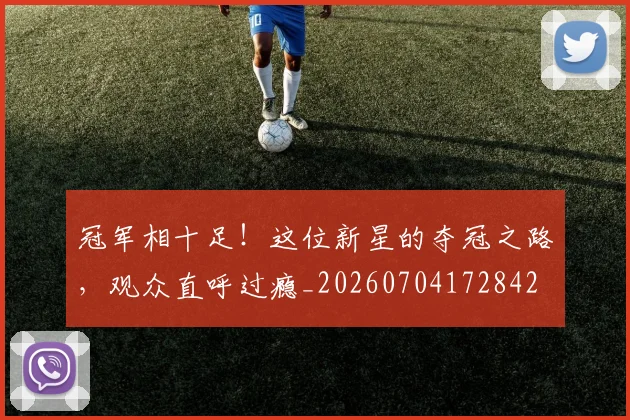 冠军相十足！这位新星的夺冠之路，观众直呼过瘾_20260704172842