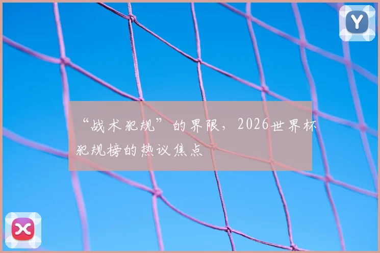 “战术犯规”的界限，2026世界杯犯规榜的热议焦点