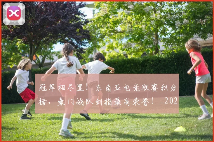 冠军相尽显！东南亚电竞联赛积分榜，豪门战队剑指最高荣誉！_20260704172843