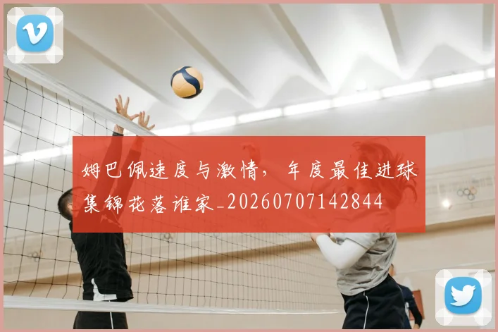 姆巴佩速度与激情，年度最佳进球集锦花落谁家_20260707142844
