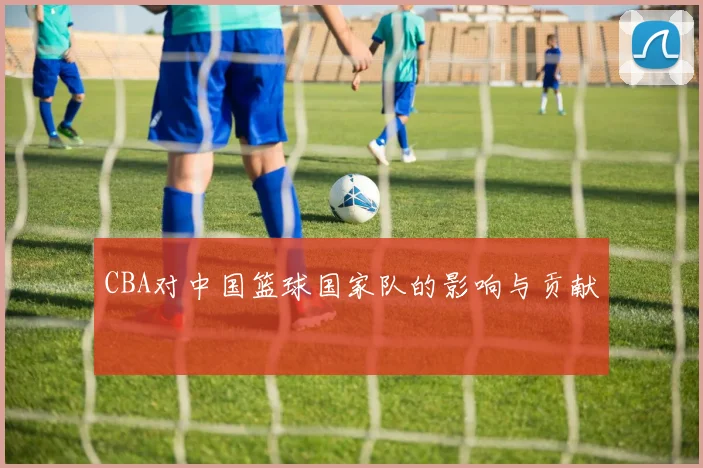 CBA对中国篮球国家队的影响与贡献