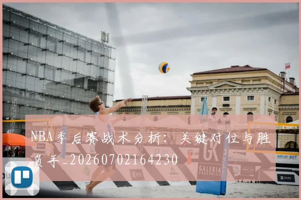 NBA季后赛战术分析：关键对位与胜负手_20260702164230