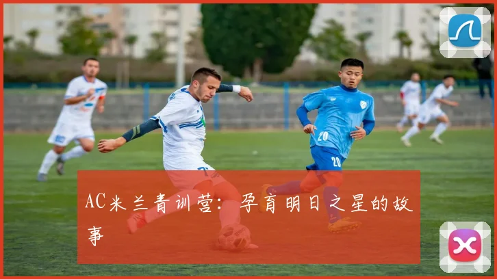 AC米兰青训营:孕育明日之星的故事