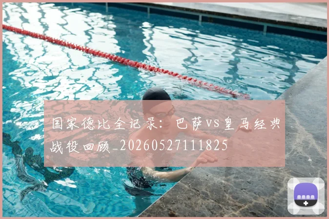 国家德比全记录：巴萨vs皇马经典战役回顾_20260527111825
